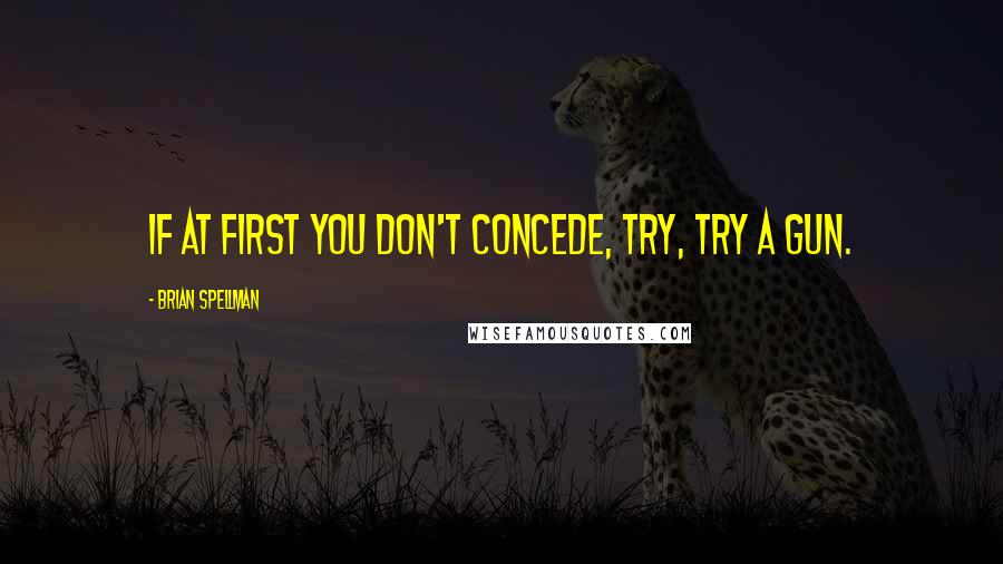 Brian Spellman Quotes: If at first you don't concede, try, try a gun.