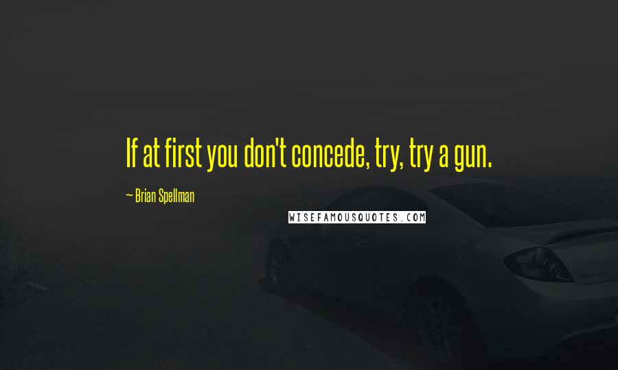 Brian Spellman Quotes: If at first you don't concede, try, try a gun.