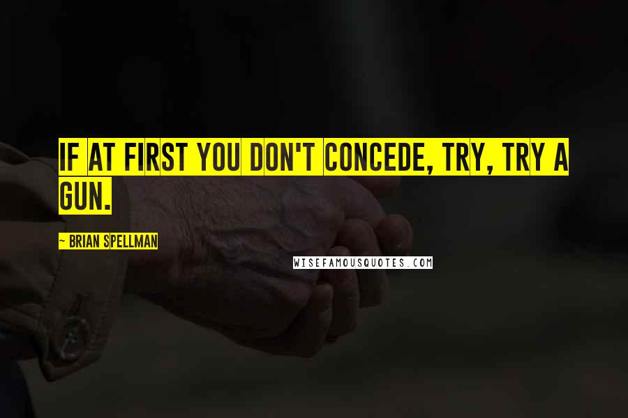 Brian Spellman Quotes: If at first you don't concede, try, try a gun.