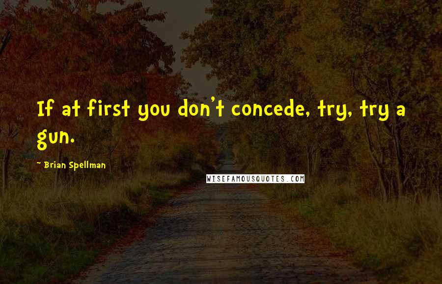 Brian Spellman Quotes: If at first you don't concede, try, try a gun.