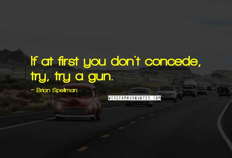 Brian Spellman Quotes: If at first you don't concede, try, try a gun.