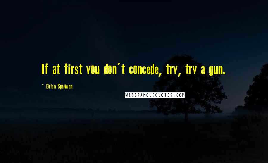 Brian Spellman Quotes: If at first you don't concede, try, try a gun.