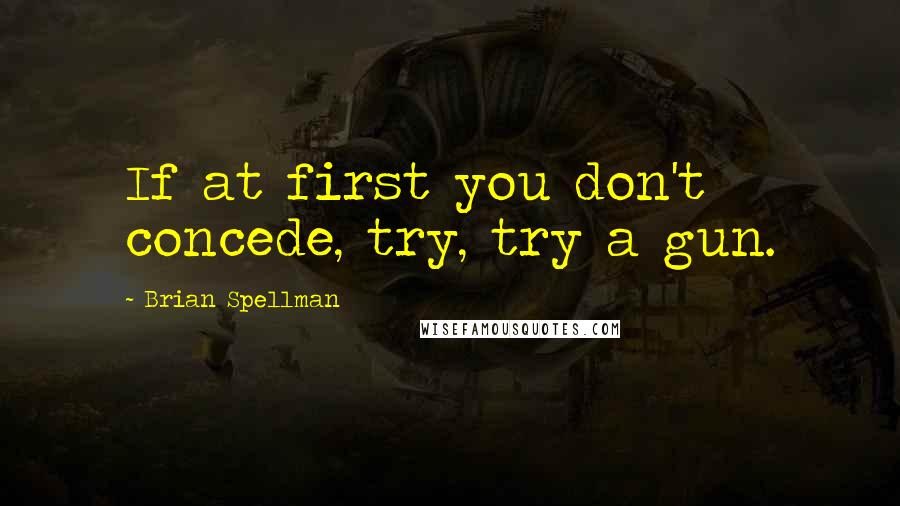 Brian Spellman Quotes: If at first you don't concede, try, try a gun.