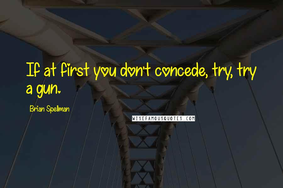 Brian Spellman Quotes: If at first you don't concede, try, try a gun.