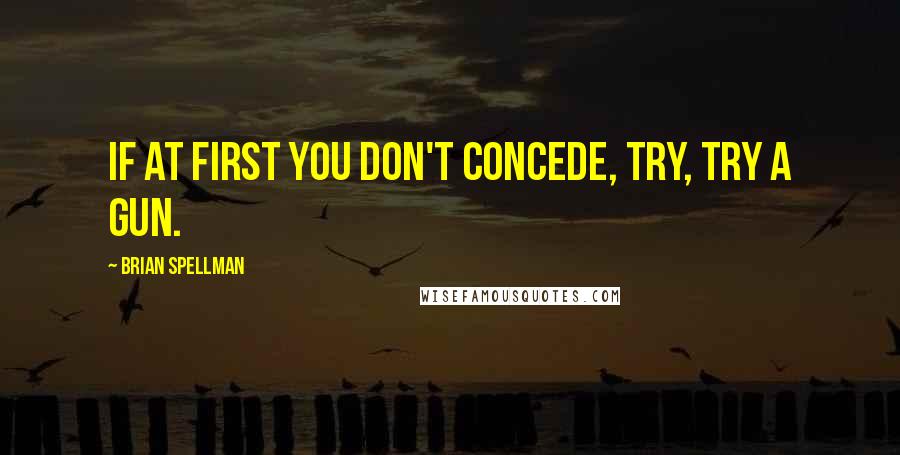 Brian Spellman Quotes: If at first you don't concede, try, try a gun.