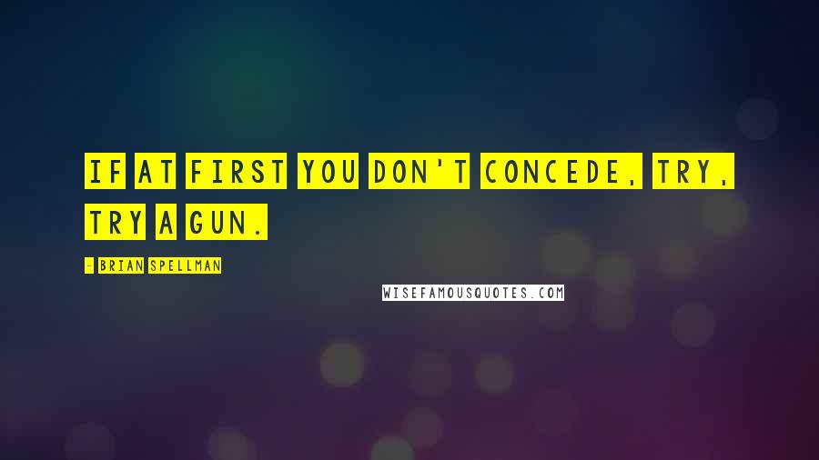 Brian Spellman Quotes: If at first you don't concede, try, try a gun.