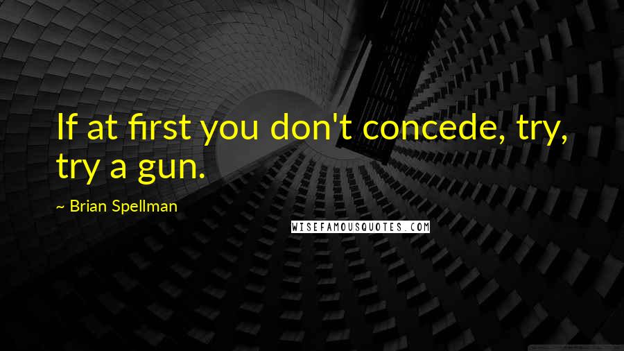 Brian Spellman Quotes: If at first you don't concede, try, try a gun.