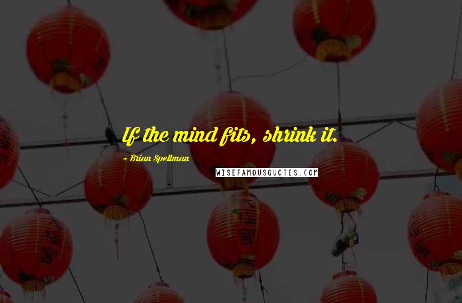 Brian Spellman Quotes: If the mind fits, shrink it.