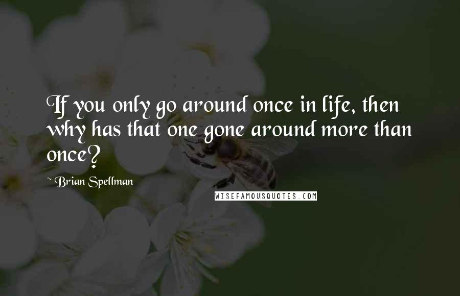Brian Spellman Quotes: If you only go around once in life, then why has that one gone around more than once?