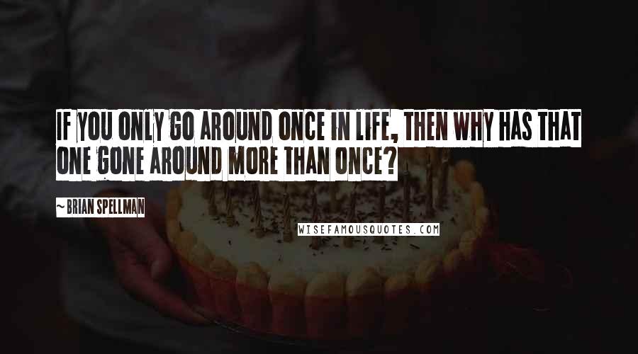 Brian Spellman Quotes: If you only go around once in life, then why has that one gone around more than once?