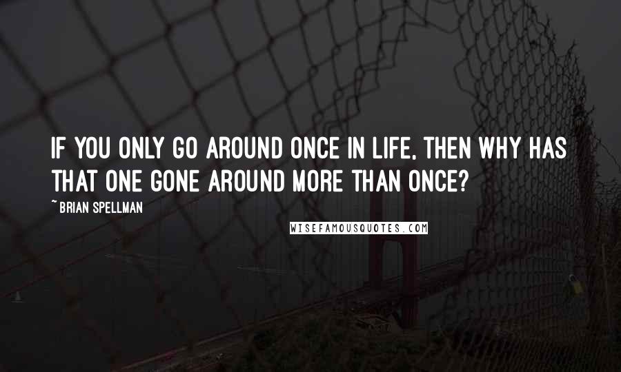 Brian Spellman Quotes: If you only go around once in life, then why has that one gone around more than once?