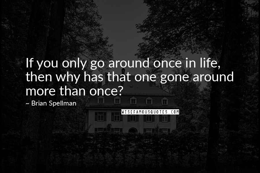 Brian Spellman Quotes: If you only go around once in life, then why has that one gone around more than once?