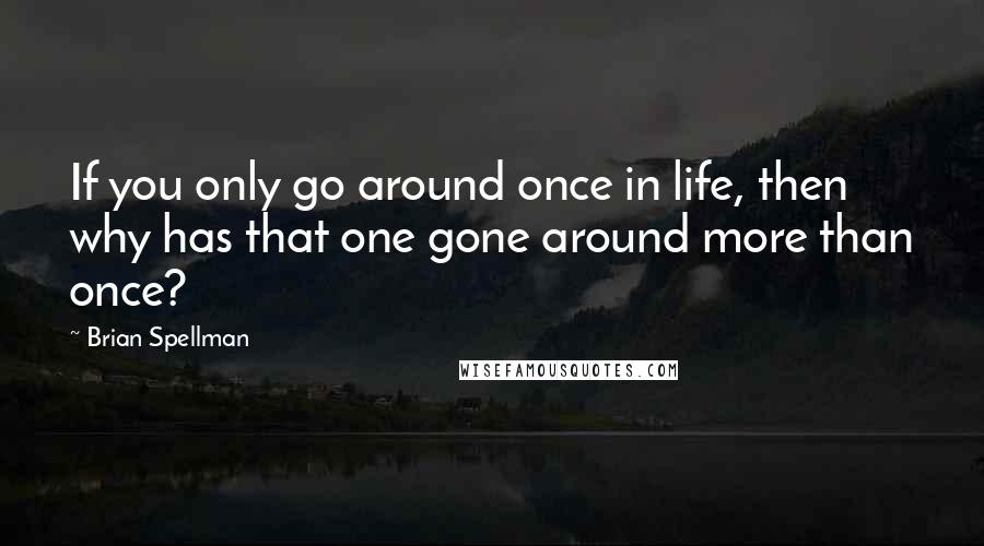 Brian Spellman Quotes: If you only go around once in life, then why has that one gone around more than once?