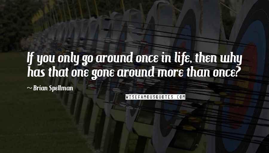 Brian Spellman Quotes: If you only go around once in life, then why has that one gone around more than once?