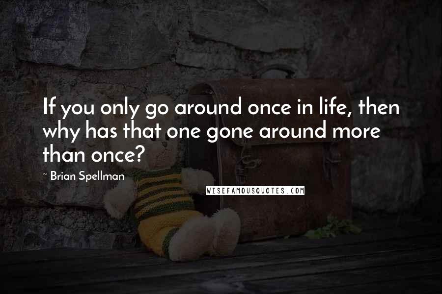 Brian Spellman Quotes: If you only go around once in life, then why has that one gone around more than once?