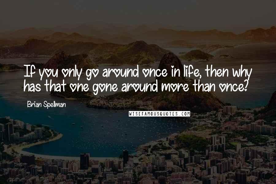 Brian Spellman Quotes: If you only go around once in life, then why has that one gone around more than once?