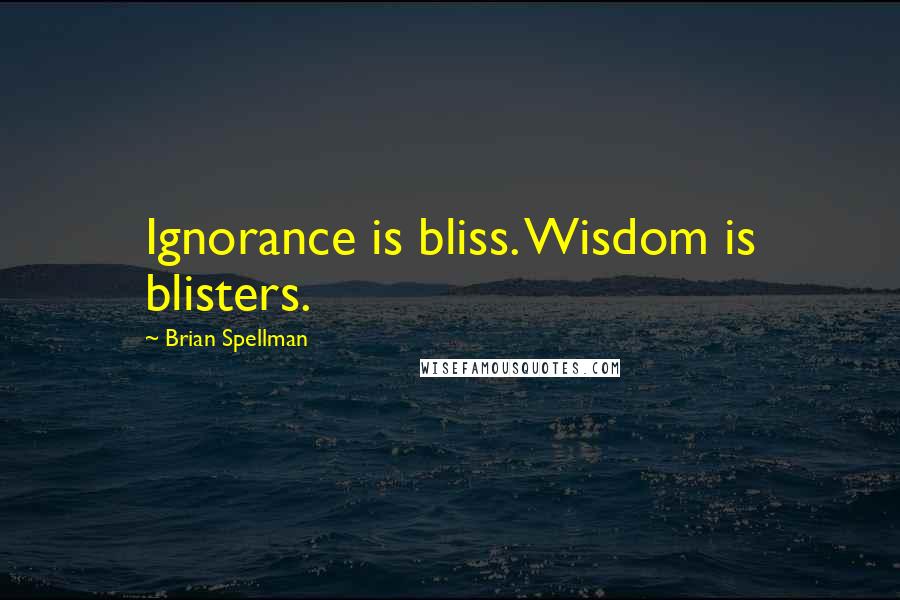 Brian Spellman Quotes: Ignorance is bliss. Wisdom is blisters.