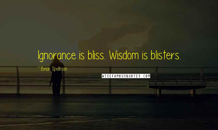 Brian Spellman Quotes: Ignorance is bliss. Wisdom is blisters.