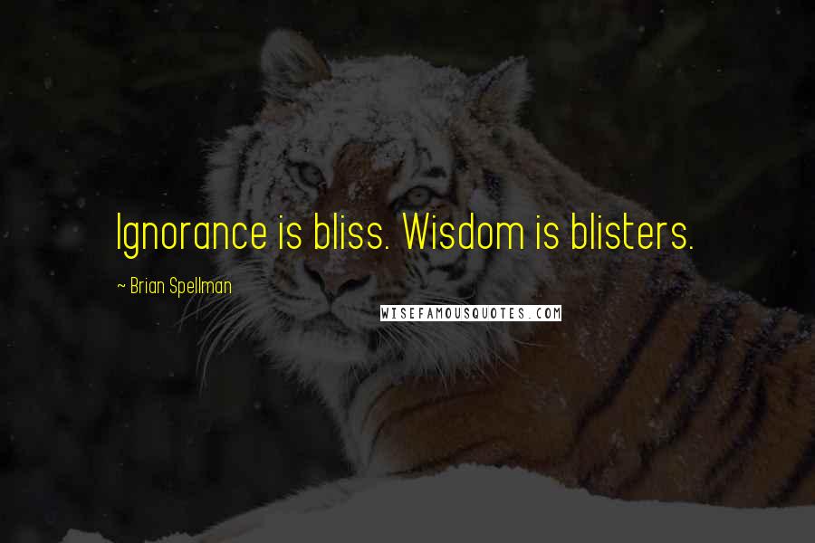 Brian Spellman Quotes: Ignorance is bliss. Wisdom is blisters.