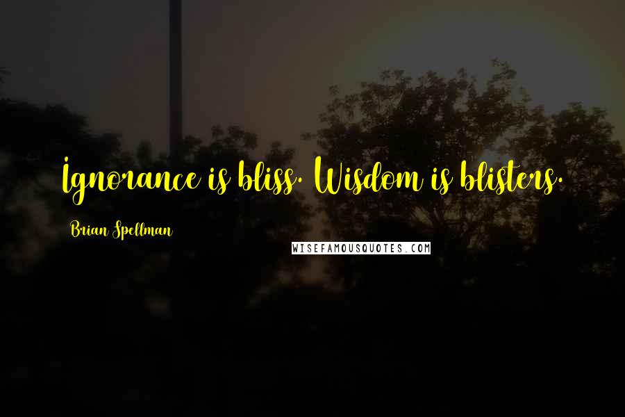 Brian Spellman Quotes: Ignorance is bliss. Wisdom is blisters.