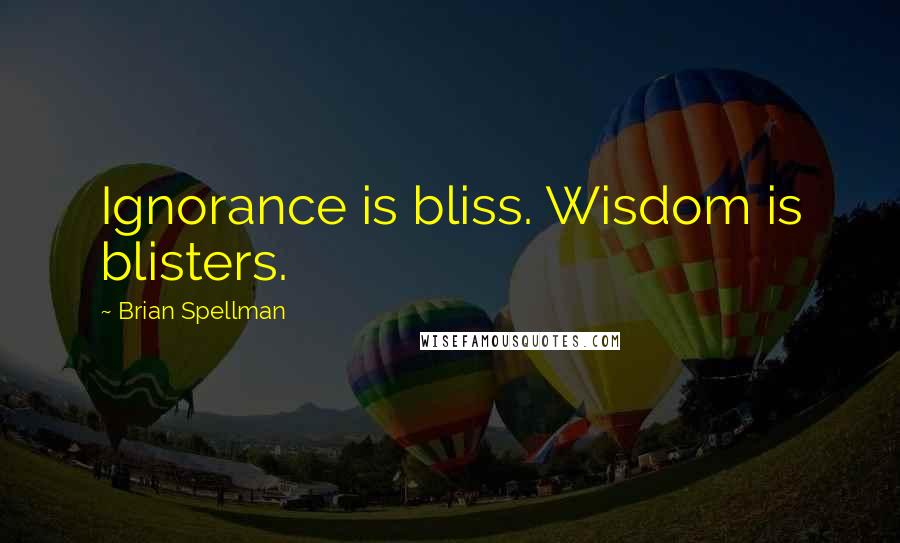 Brian Spellman Quotes: Ignorance is bliss. Wisdom is blisters.