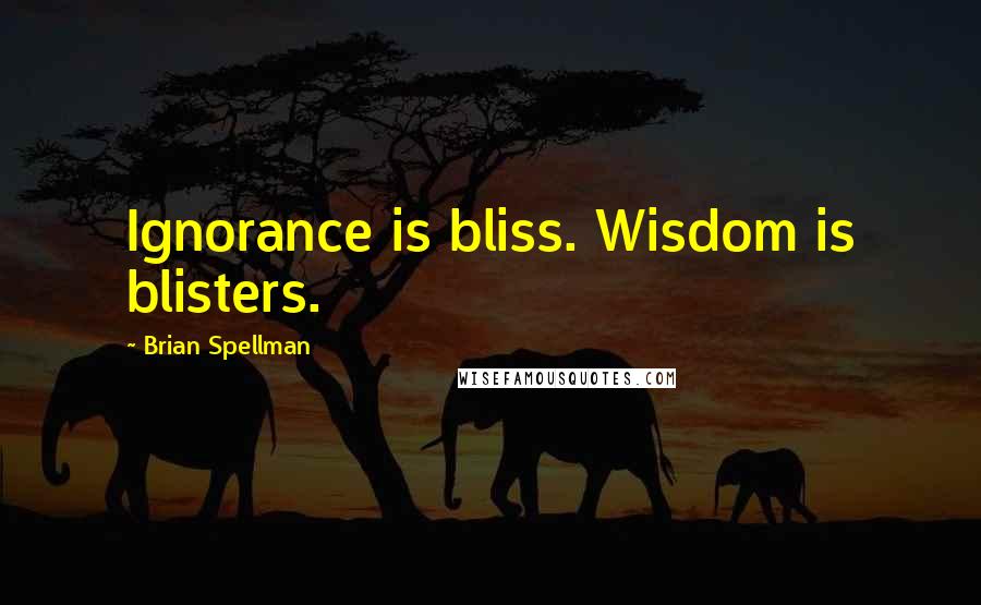 Brian Spellman Quotes: Ignorance is bliss. Wisdom is blisters.