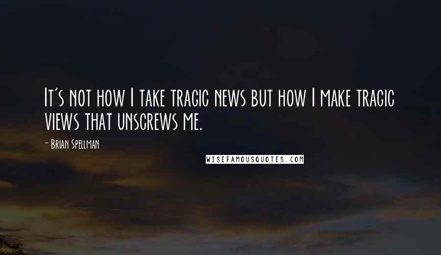 Brian Spellman Quotes: It's not how I take tragic news but how I make tragic views that unscrews me.