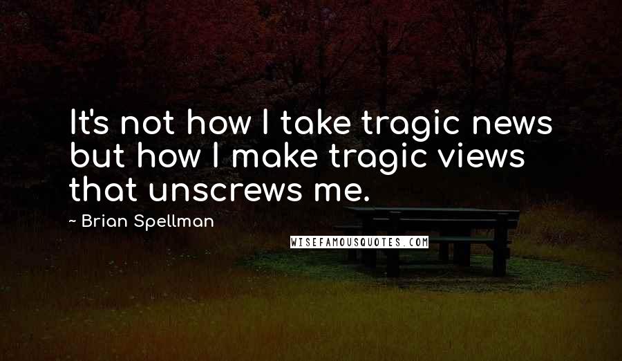 Brian Spellman Quotes: It's not how I take tragic news but how I make tragic views that unscrews me.