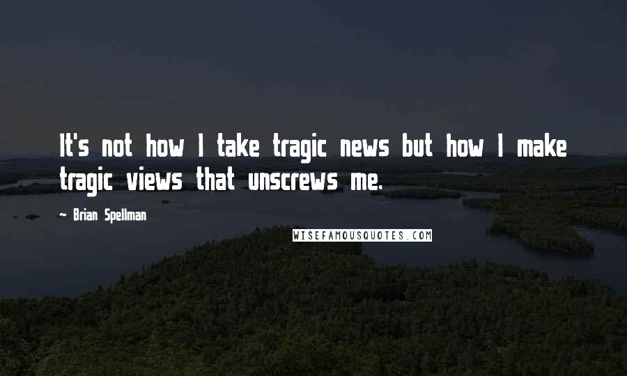 Brian Spellman Quotes: It's not how I take tragic news but how I make tragic views that unscrews me.