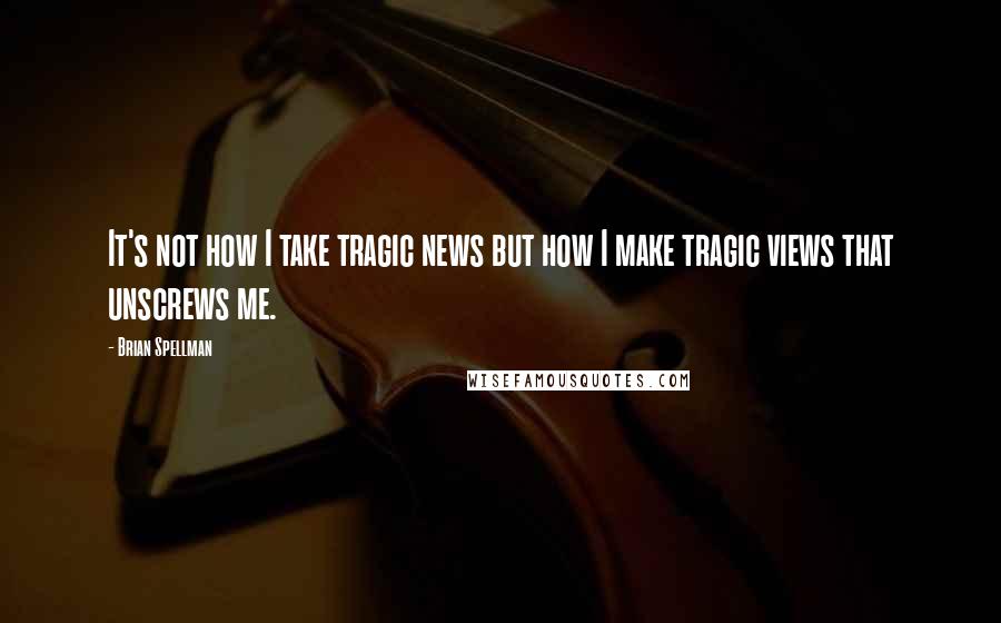 Brian Spellman Quotes: It's not how I take tragic news but how I make tragic views that unscrews me.