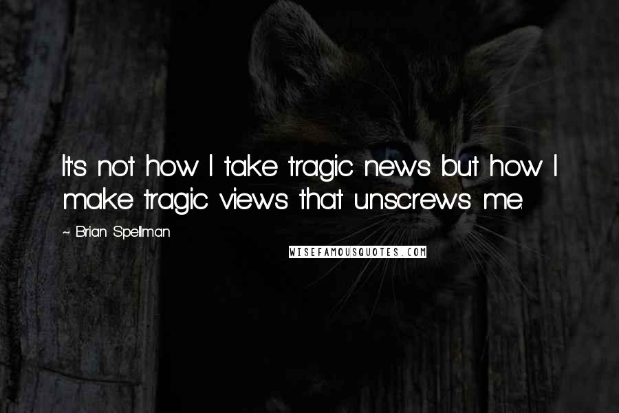 Brian Spellman Quotes: It's not how I take tragic news but how I make tragic views that unscrews me.