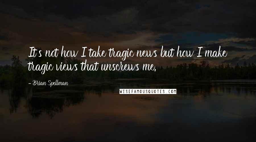 Brian Spellman Quotes: It's not how I take tragic news but how I make tragic views that unscrews me.