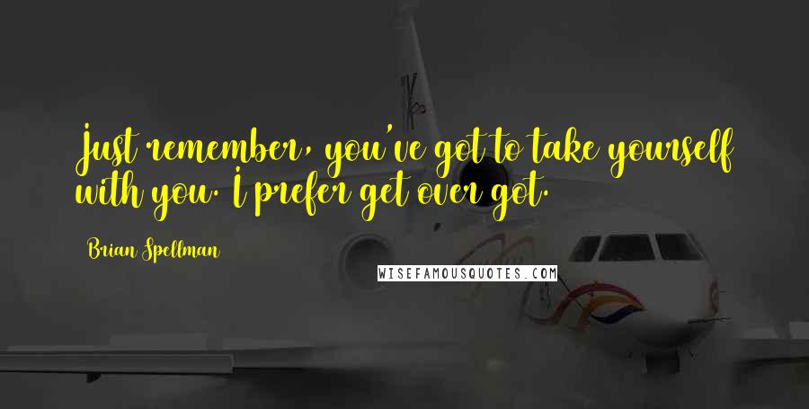 Brian Spellman Quotes: Just remember, you've got to take yourself with you. I prefer get over got.