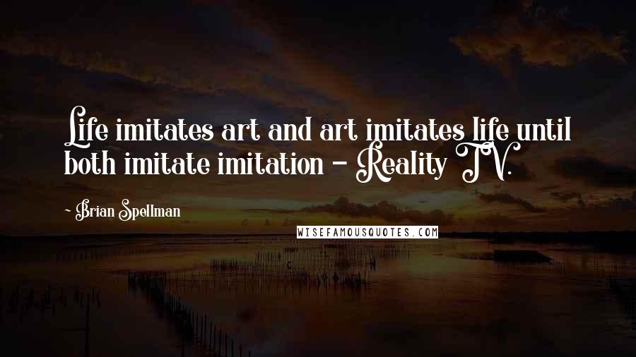 Brian Spellman Quotes: Life imitates art and art imitates life until both imitate imitation - Reality TV.