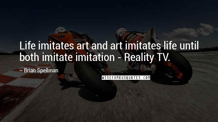 Brian Spellman Quotes: Life imitates art and art imitates life until both imitate imitation - Reality TV.