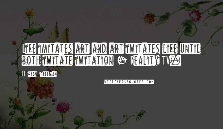 Brian Spellman Quotes: Life imitates art and art imitates life until both imitate imitation - Reality TV.