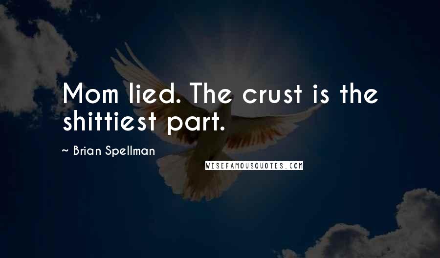 Brian Spellman Quotes: Mom lied. The crust is the shittiest part.