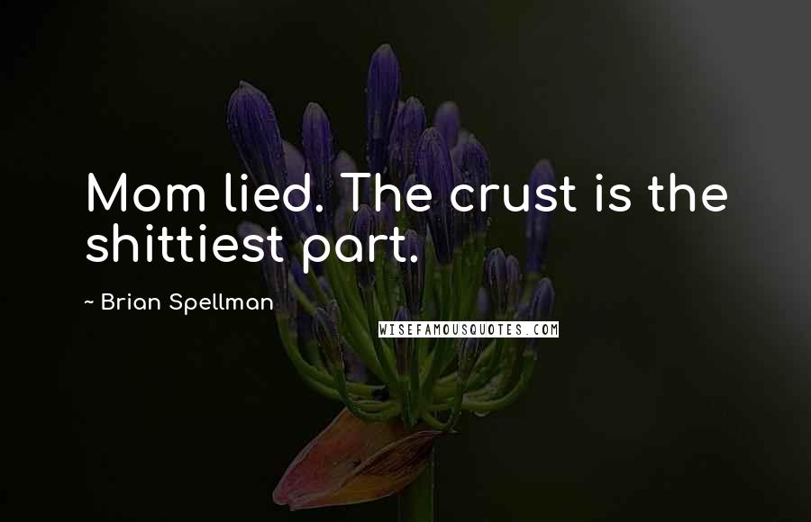 Brian Spellman Quotes: Mom lied. The crust is the shittiest part.