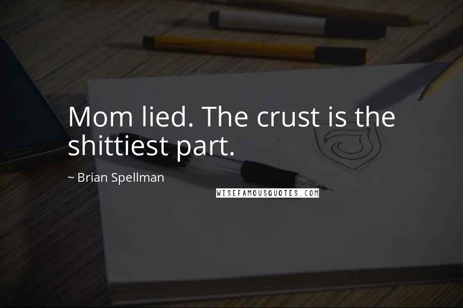 Brian Spellman Quotes: Mom lied. The crust is the shittiest part.