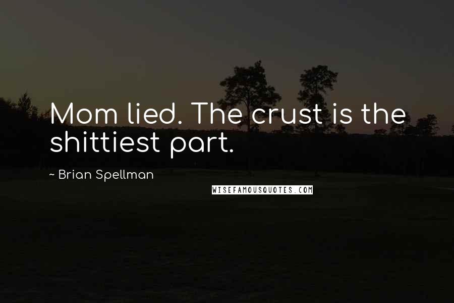 Brian Spellman Quotes: Mom lied. The crust is the shittiest part.