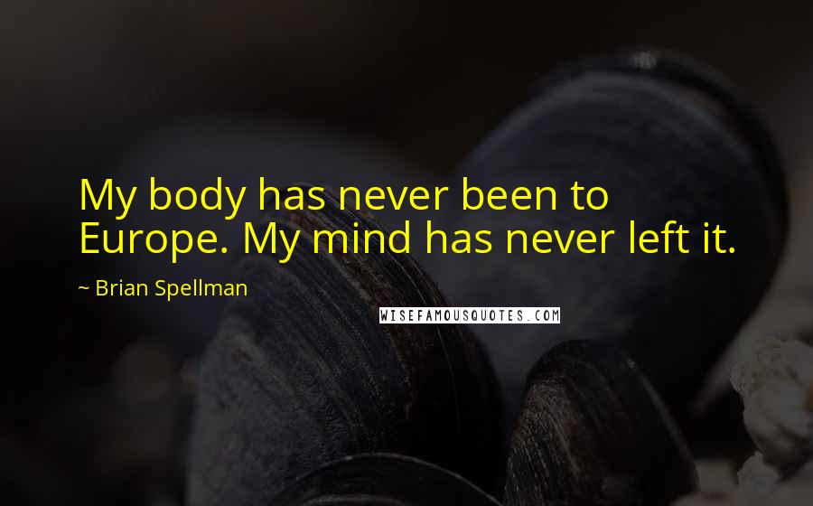 Brian Spellman Quotes: My body has never been to Europe. My mind has never left it.