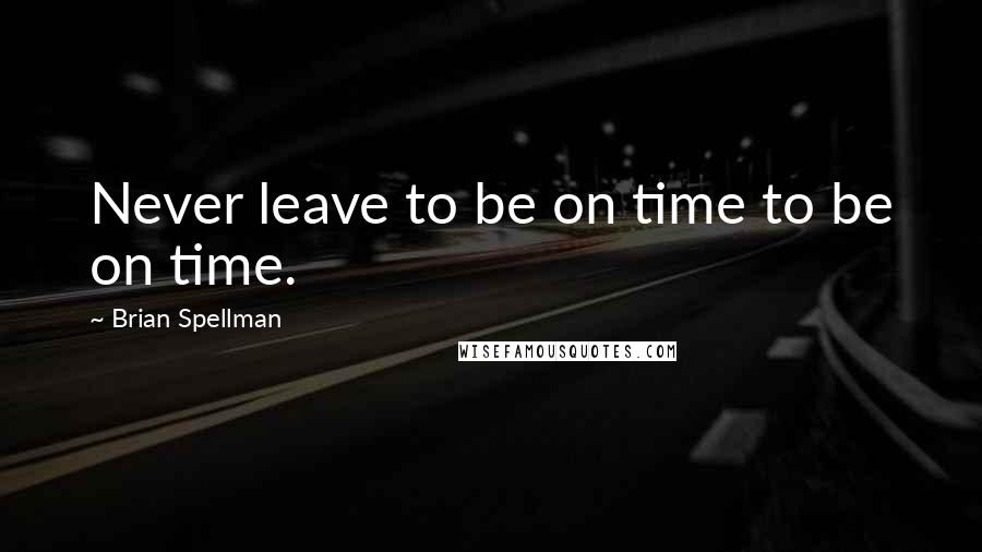 Brian Spellman Quotes: Never leave to be on time to be on time.