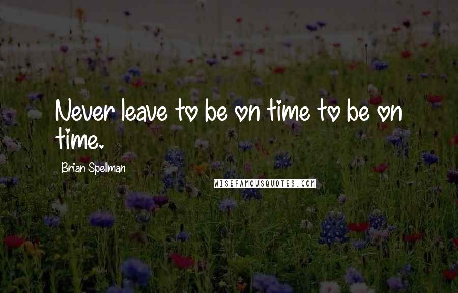 Brian Spellman Quotes: Never leave to be on time to be on time.