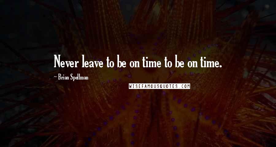 Brian Spellman Quotes: Never leave to be on time to be on time.