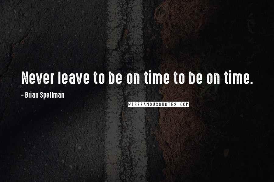 Brian Spellman Quotes: Never leave to be on time to be on time.