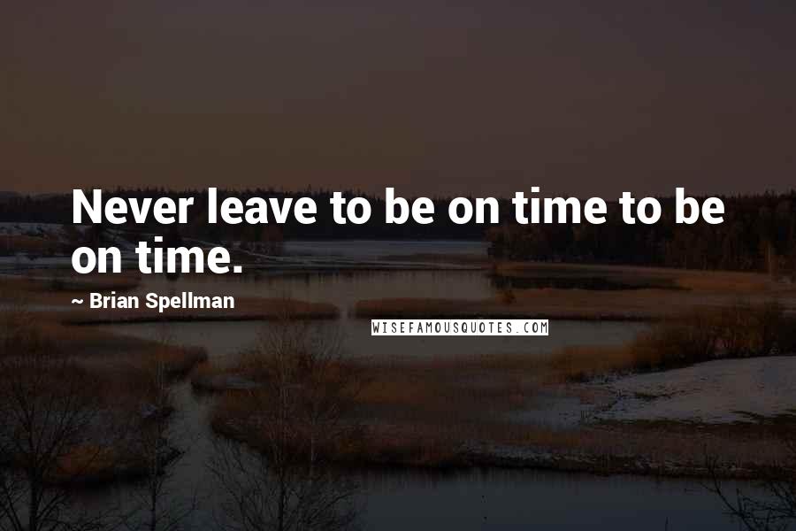 Brian Spellman Quotes: Never leave to be on time to be on time.