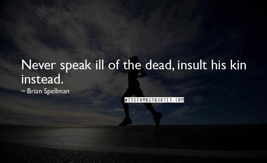 Brian Spellman Quotes: Never speak ill of the dead, insult his kin instead.