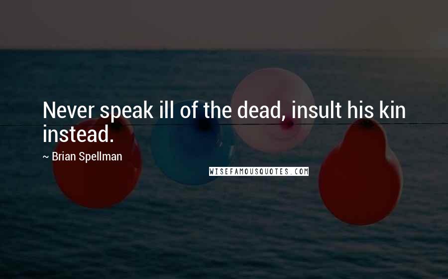 Brian Spellman Quotes: Never speak ill of the dead, insult his kin instead.