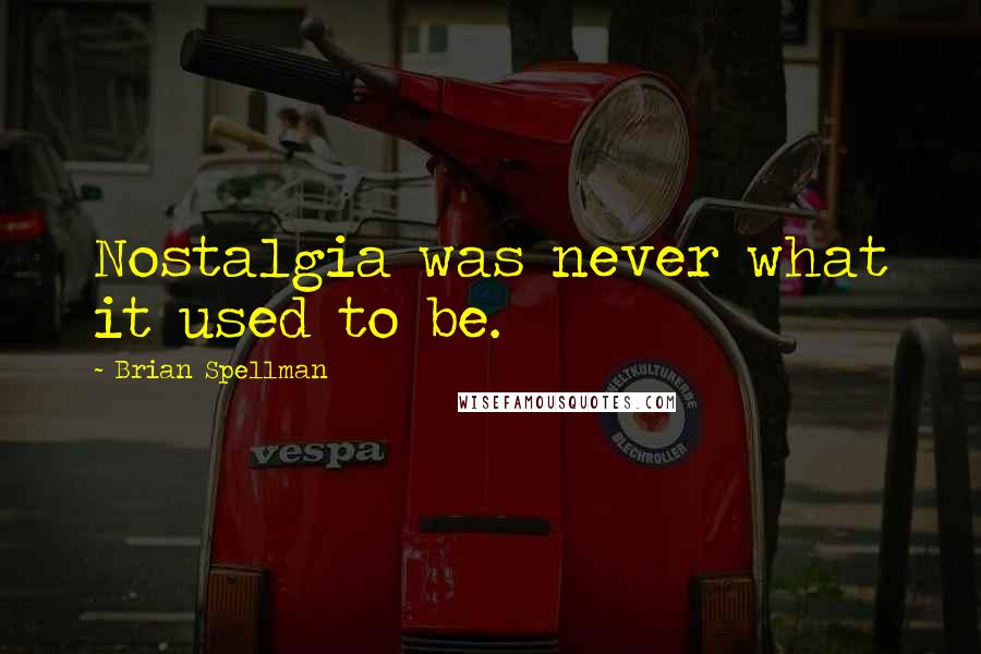 Brian Spellman Quotes: Nostalgia was never what it used to be.