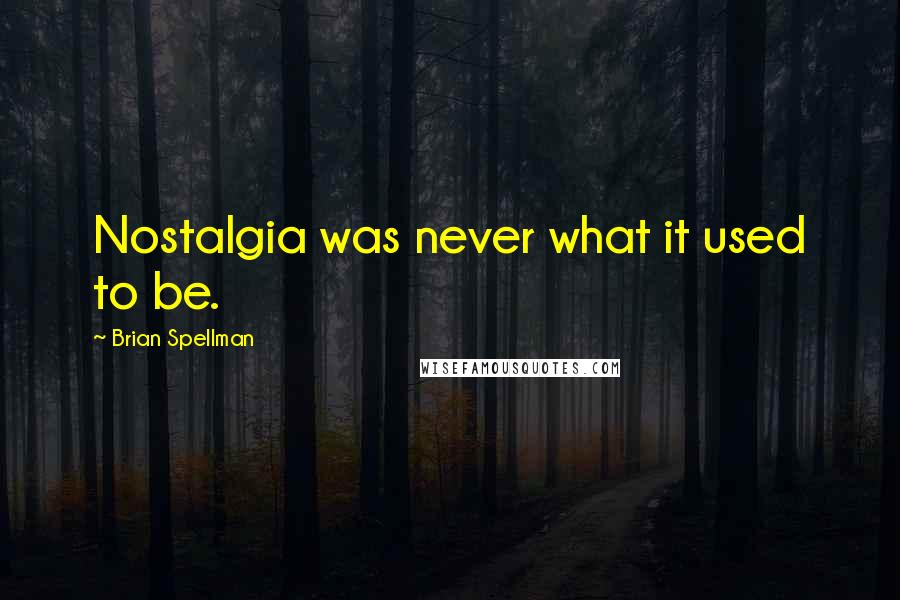 Brian Spellman Quotes: Nostalgia was never what it used to be.